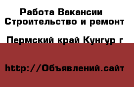 Работа Вакансии - Строительство и ремонт. Пермский край,Кунгур г.